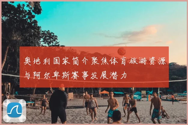 奥地利国家简介聚焦体育旅游资源与阿尔卑斯赛事发展潜力