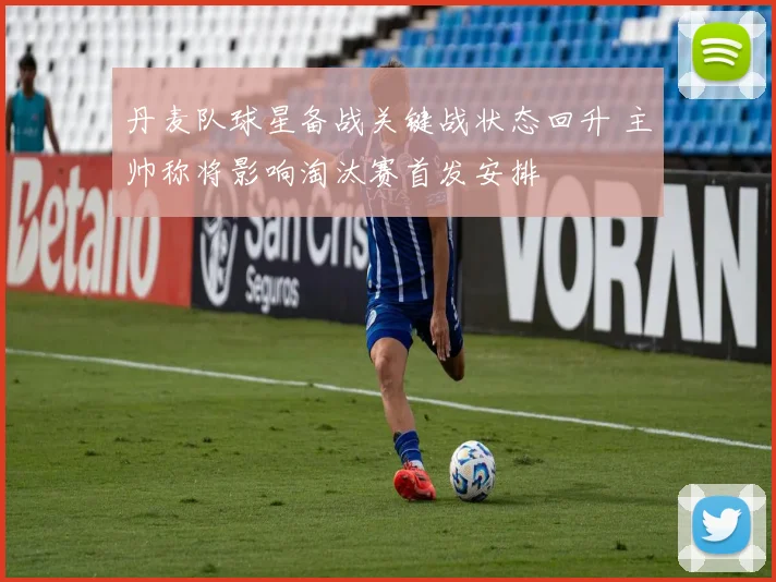 丹麦队球星备战关键战状态回升 主帅称将影响淘汰赛首发安排