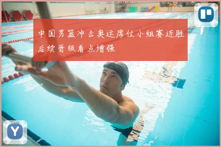 中国男篮冲击奥运席位小组赛连胜后续晋级看点增强