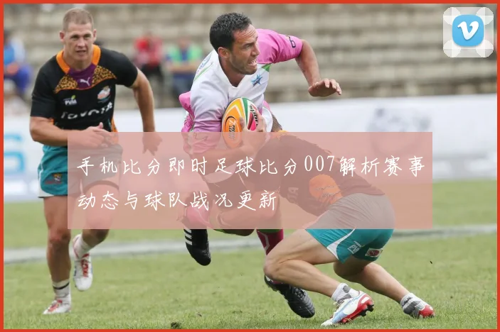 手机比分即时足球比分007解析赛事动态与球队战况更新