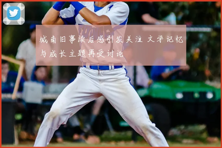 城南旧事读后感引发关注 文学记忆与成长主题再受讨论