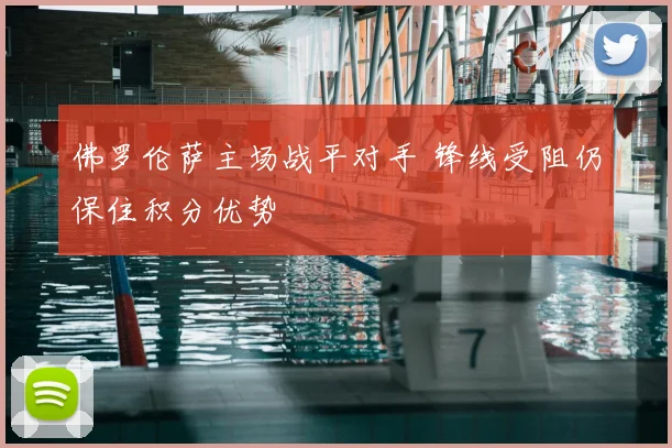 佛罗伦萨主场战平对手 锋线受阻仍保住积分优势
