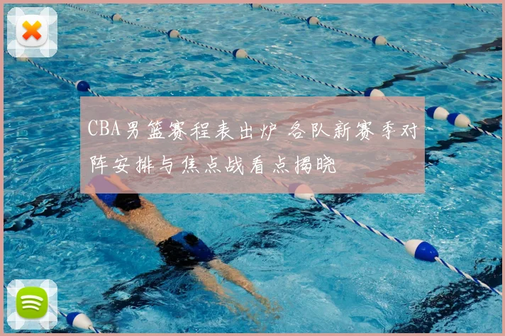 CBA男篮赛程表出炉 各队新赛季对阵安排与焦点战看点揭晓