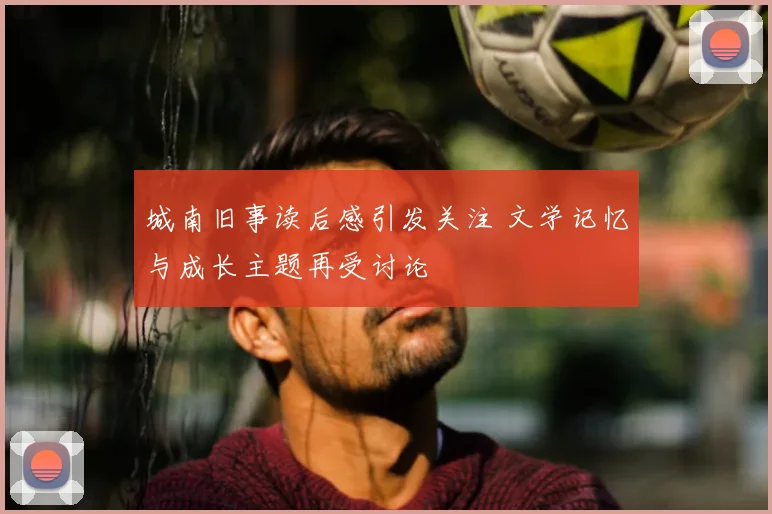 城南旧事读后感引发关注 文学记忆与成长主题再受讨论