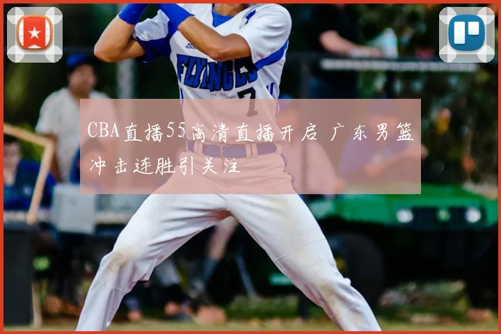 CBA直播55高清直播开启 广东男篮冲击连胜引关注