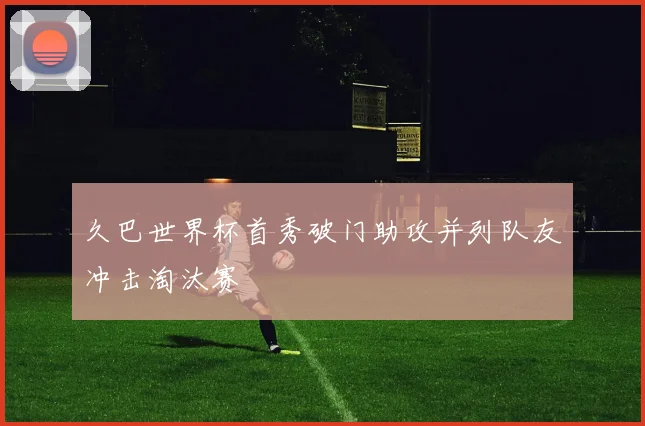 久巴世界杯首秀破门助攻并列队友冲击淘汰赛