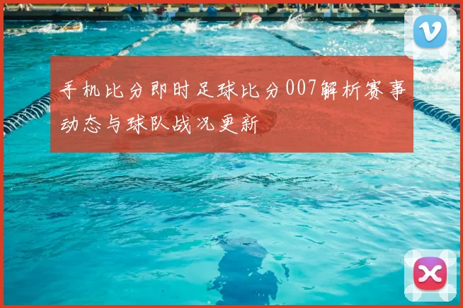 手机比分即时足球比分007解析赛事动态与球队战况更新