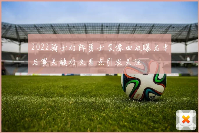 2022骑士对阵勇士录像回放曝光季后赛关键对决看点引发关注