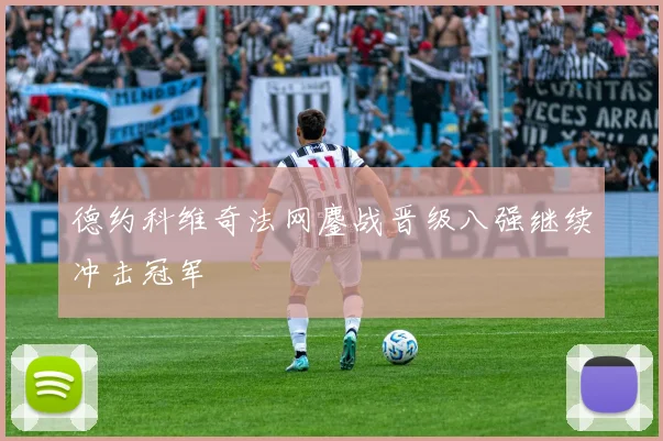 德约科维奇法网鏖战晋级八强继续冲击冠军