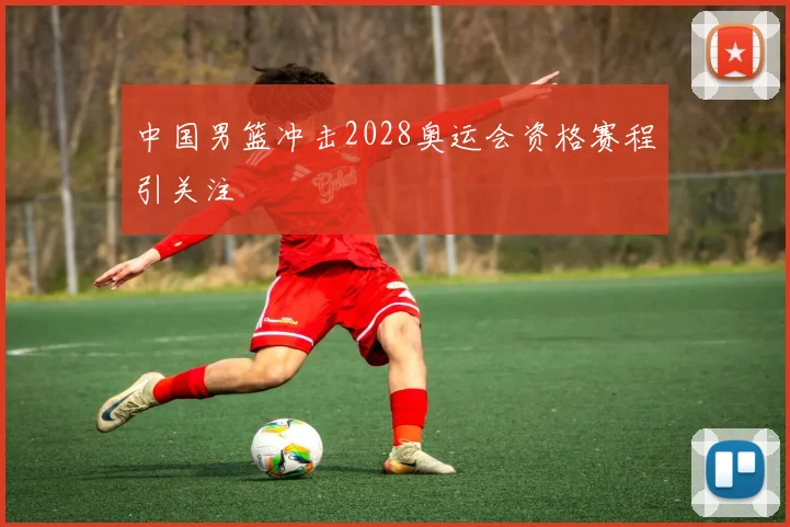 中国男篮冲击2028奥运会资格赛程引关注