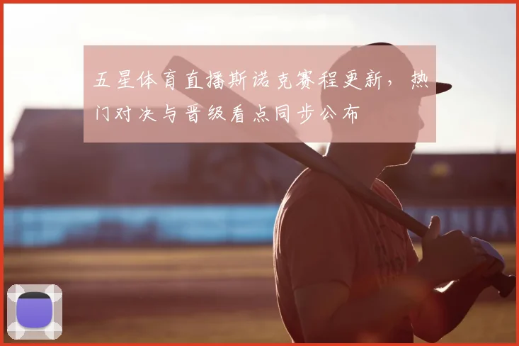 五星体育直播斯诺克赛程更新，热门对决与晋级看点同步公布