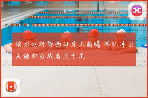 埃尔切对阵西班牙人前瞻 两队冲击关键积分战看点十足