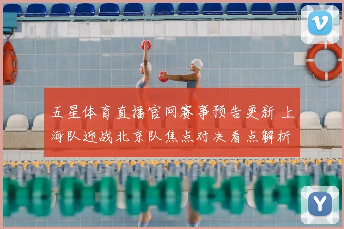 五星体育直播官网赛事预告更新 上海队迎战北京队焦点对决看点解析
