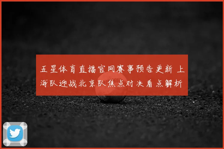 五星体育直播官网赛事预告更新 上海队迎战北京队焦点对决看点解析