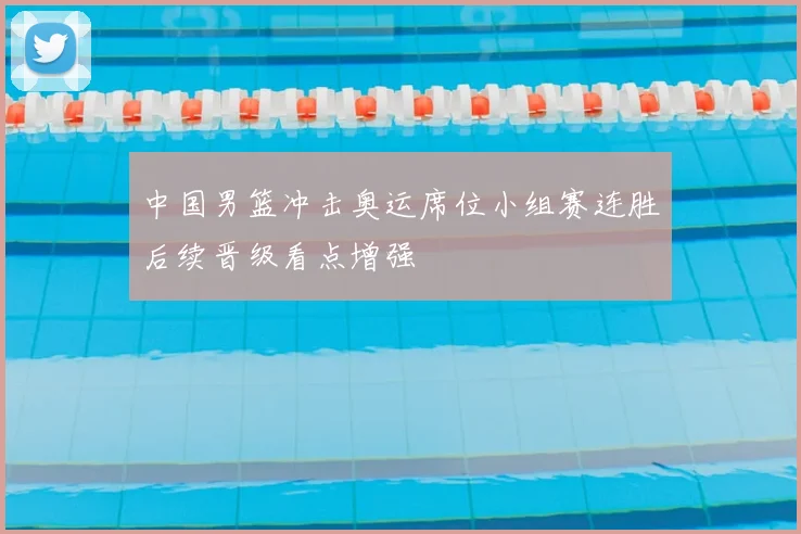 中国男篮冲击奥运席位小组赛连胜后续晋级看点增强