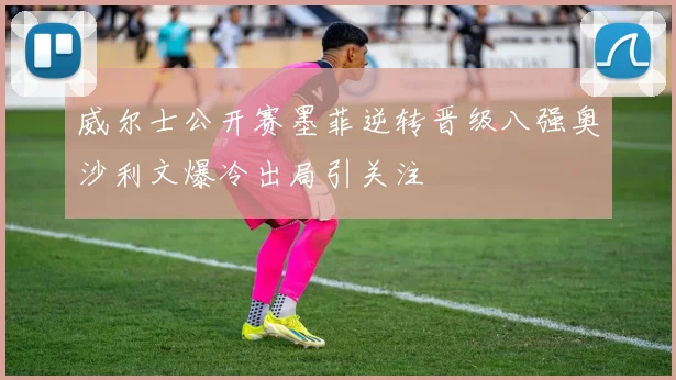 威尔士公开赛墨菲逆转晋级八强奥沙利文爆冷出局引关注