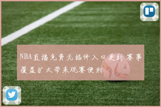 NBA直播免费无插件入口更新 赛事覆盖扩大带来观赛便利