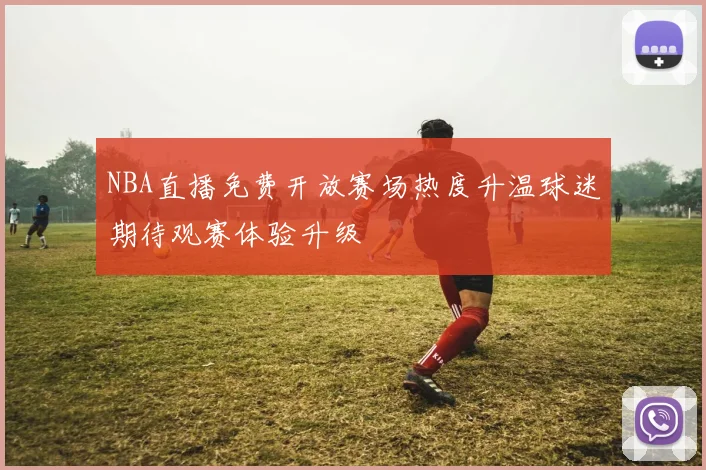NBA直播免费开放赛场热度升温球迷期待观赛体验升级